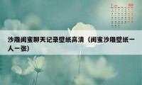 沙雕闺蜜聊天记录壁纸高清（闺蜜沙雕壁纸一人一张）