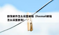 群发邮件怎么设置邮箱（foxmail邮箱怎么设置群发）