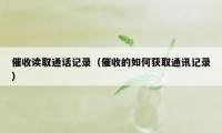 催收读取通话记录（催收的如何获取通讯记录）