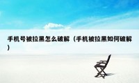 手机号被拉黑怎么破解（手机被拉黑如何破解）