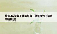 草莓.tw视频下载破解版（草莓视频下载官网破解版）