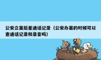 公安立案后差通话记录（公安办案的时候可以查通话记录和录音吗）