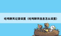 吃鸡聊天记录设置（吃鸡聊天信息怎么设置）