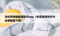 泡秋葵频破解版软件app（秋葵视频软件大全破解版下载）