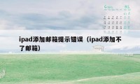 ipad添加邮箱提示错误（ipad添加不了邮箱）