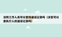 法院工作人员可以查找通话记录吗（法官可以查执行人的通话记录吗）