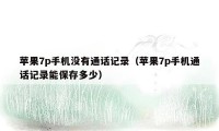 苹果7p手机没有通话记录（苹果7p手机通话记录能保存多少）