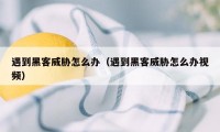 遇到黑客威胁怎么办（遇到黑客威胁怎么办视频）