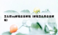 怎么把qq邮箱企业邮箱（邮箱怎么弄企业邮箱）