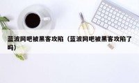 蓝波网吧被黑客攻陷（蓝波网吧被黑客攻陷了吗）