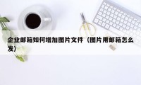 企业邮箱如何增加图片文件（图片用邮箱怎么发）