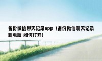 备份微信聊天记录app（备份微信聊天记录到电脑 如何打开）