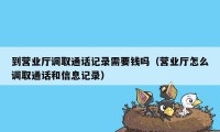 到营业厅调取通话记录需要钱吗（营业厅怎么调取通话和信息记录）