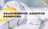 企业qq可以监控聊天记录（企业扣扣可以监控你的聊天记录吗）