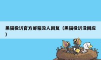 黑猫投诉官方邮箱没人回复（黑猫投诉没回应）