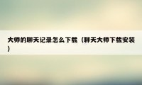 大师的聊天记录怎么下载（聊天大师下载安装）