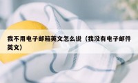 我不用电子邮箱英文怎么说（我没有电子邮件英文）