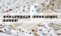 查询老公近期通话记录（想查查老公的通话记录去哪里查）