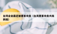 台湾企业最近被黑客攻击（台湾黑客攻击大陆网络）