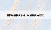 最新破解仙侠游戏（破解版仙侠网游）