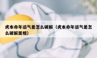 虎本命年运气差怎么破解（虎本命年运气差怎么破解属相）