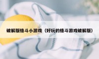 破解版格斗小游戏（好玩的格斗游戏破解版）