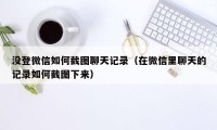 没登微信如何截图聊天记录（在微信里聊天的记录如何截图下来）