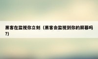 黑客在监视你立刻（黑客会监视到你的屏幕吗?）