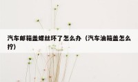 汽车邮箱盖螺丝坏了怎么办（汽车油箱盖怎么拧）