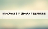 新中式灰白黑客厅（新中式灰白黑客厅效果图）