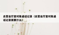 去营业厅查对象通话记录（去营业厅查对象通话记录需要什么）