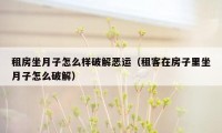 租房坐月子怎么样破解恶运（租客在房子里坐月子怎么破解）