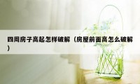 四周房子高起怎样破解（房屋前面高怎么破解）