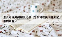 怎么可以关闭聊天记录（怎么可以关闭聊天记录的声音）