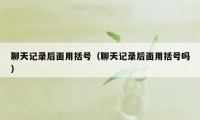 聊天记录后面用括号（聊天记录后面用括号吗）