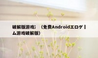 破解版游戏冫（免费Androidエロゲーム游戏破解版）