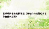 怎样破解老公的桃花运（破老公的桃花运自己会有什么后果）