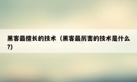 黑客最擅长的技术（黑客最厉害的技术是什么?）