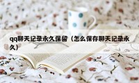 qq聊天记录永久保留（怎么保存聊天记录永久）