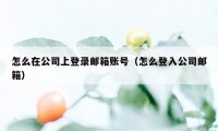 怎么在公司上登录邮箱账号（怎么登入公司邮箱）