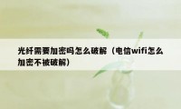 光纤需要加密吗怎么破解（电信wifi怎么加密不被破解）