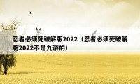 忍者必须死破解版2022（忍者必须死破解版2022不是九游的）