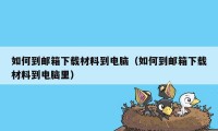 如何到邮箱下载材料到电脑（如何到邮箱下载材料到电脑里）