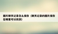 图片聊天记录怎么保存（聊天记录的图片保存在哪里可以找到）