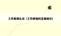 工作邮箱礼仪(工作邮箱的正确格式)