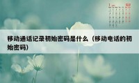 移动通话记录初始密码是什么（移动电话的初始密码）