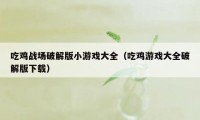 吃鸡战场破解版小游戏大全（吃鸡游戏大全破解版下载）