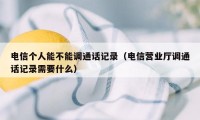 电信个人能不能调通话记录（电信营业厅调通话记录需要什么）