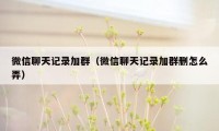 微信聊天记录加群（微信聊天记录加群删怎么弄）