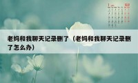 老妈和我聊天记录删了（老妈和我聊天记录删了怎么办）